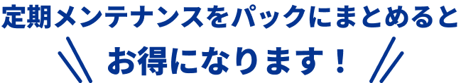 定期メンテナンスをパックにまとめるとお得になります！